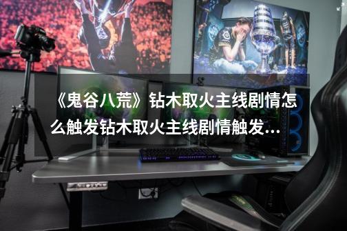 《鬼谷八荒》钻木取火主线剧情怎么触发钻木取火主线剧情触发攻略-第1张-游戏信息-龙启网