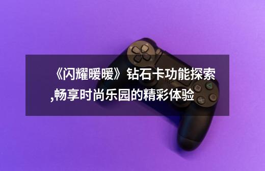 《闪耀暖暖》钻石卡功能探索,畅享时尚乐园的精彩体验-第1张-游戏信息-龙启网