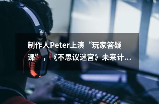 制作人Peter上演“玩家答疑课”,《不思议迷宫》未来计划大曝光!-第1张-游戏信息-龙启网