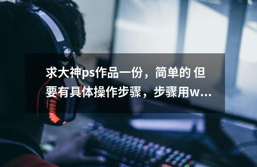 求大神ps作品一份，简单的 但要有具体操作步骤，步骤用word格式。。。求给力大神 2609084768-第1张-游戏信息-龙启网