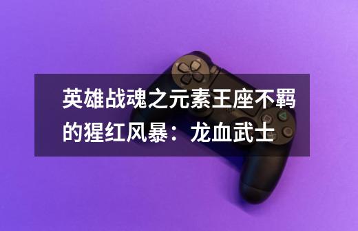 英雄战魂之元素王座不羁的猩红风暴：龙血武士-第1张-游戏信息-龙启网