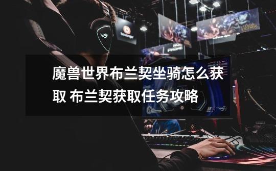 魔兽世界布兰契坐骑怎么获取 布兰契获取任务攻略-第1张-游戏信息-龙启网