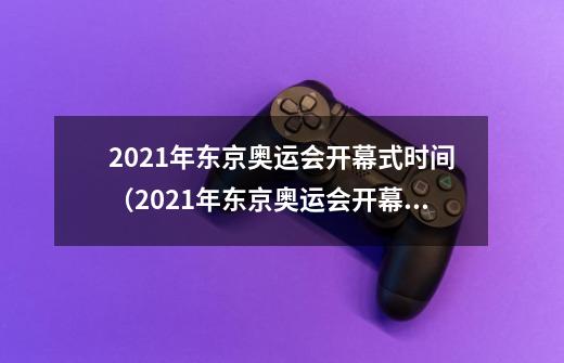2021年东京奥运会开幕式时间(2021年东京奥运会开幕式时间是怎样的)-第1张-游戏信息-龙启网