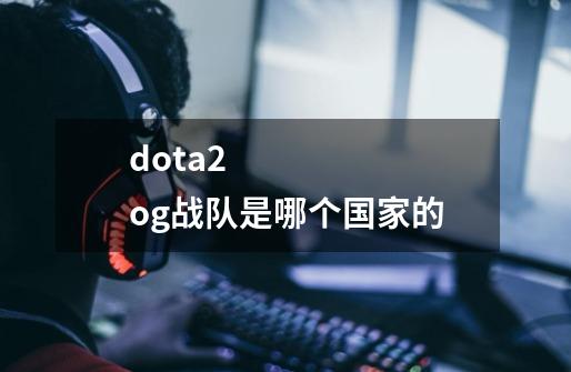 dota2 og战队是哪个国家的-第1张-游戏信息-龙启网
