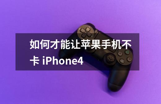 如何才能让苹果手机不卡 iPhone4-第1张-游戏信息-龙启网