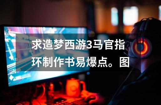 求造梦西游3马官指环制作书易爆点。图-第1张-游戏信息-龙启网