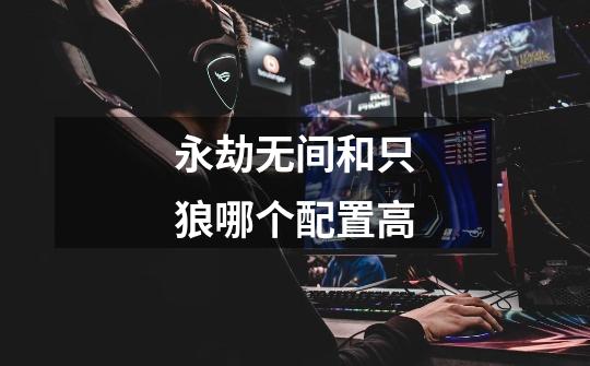 永劫无间和只狼哪个配置高-第1张-游戏信息-龙启网