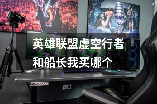 英雄联盟虚空行者和船长我买哪个-第1张-游戏信息-龙启网