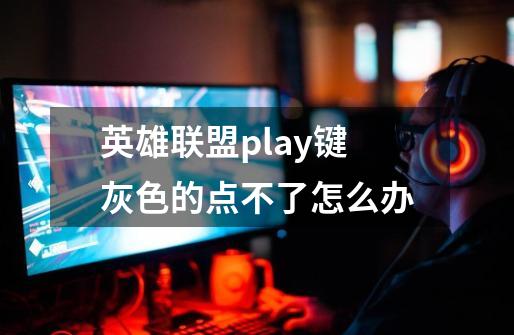 英雄联盟play键灰色的点不了怎么办-第1张-游戏信息-龙启网