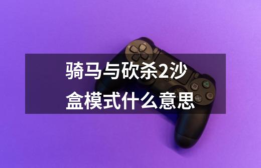 骑马与砍杀2沙盒模式什么意思-第1张-游戏信息-龙启网