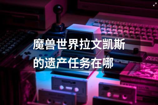 魔兽世界拉文凯斯的遗产任务在哪-第1张-游戏信息-龙启网