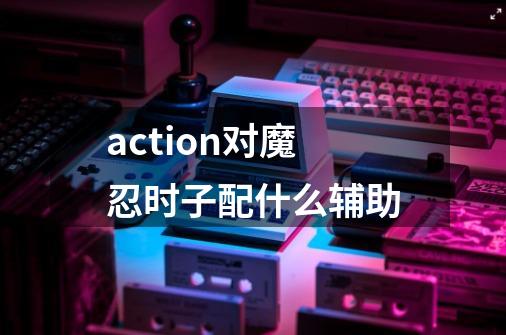action对魔忍时子配什么辅助-第1张-游戏信息-龙启网