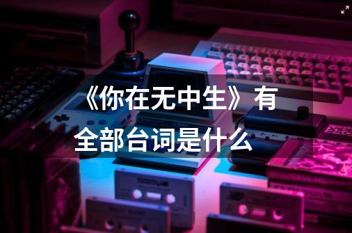 《你在无中生》有全部台词是什么-第1张-游戏信息-龙启网