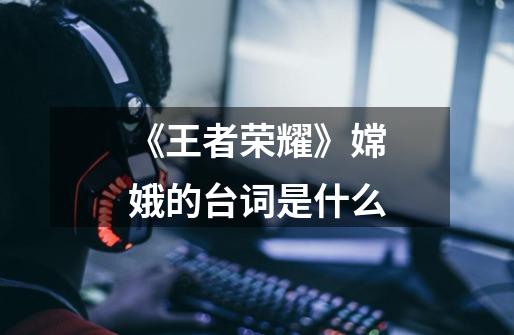 《王者荣耀》嫦娥的台词是什么-第1张-游戏信息-龙启网