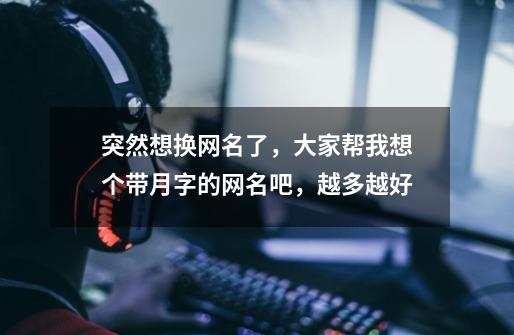 突然想换网名了，大家帮我想个带月字的网名吧，越多越好-第1张-游戏信息-龙启网