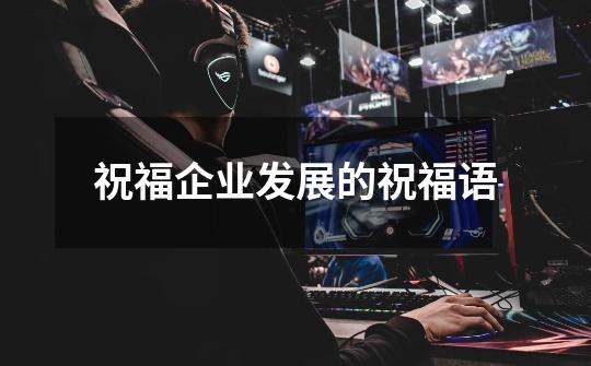 祝福企业发展的祝福语-第1张-游戏信息-龙启网