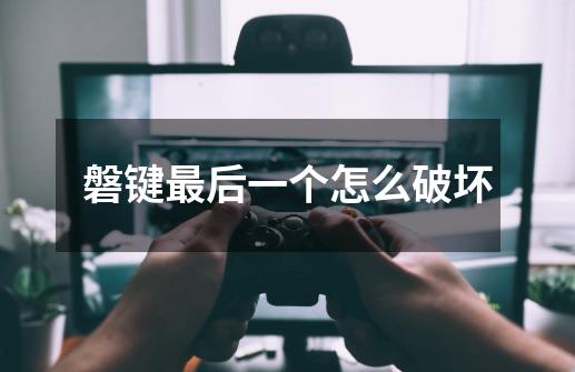 磐键最后一个怎么破坏-第1张-游戏信息-龙启网