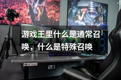 游戏王里什么是通常召唤,什么是特殊召唤-第1张-游戏信息-龙启网