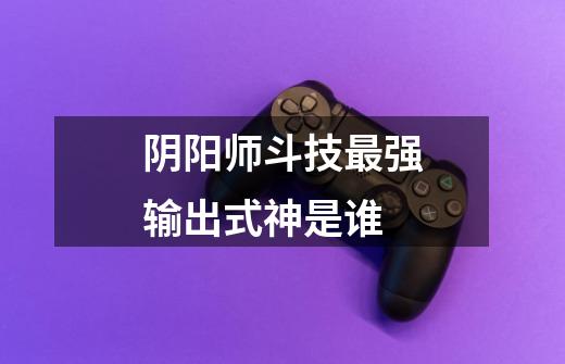 阴阳师斗技最强输出式神是谁-第1张-游戏信息-龙启网