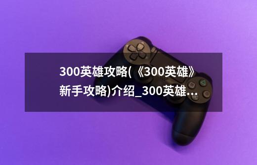 300英雄攻略(《300英雄》新手攻略)介绍_300英雄攻略(《300英雄》新手攻略)是什么-第1张-游戏信息-龙启网