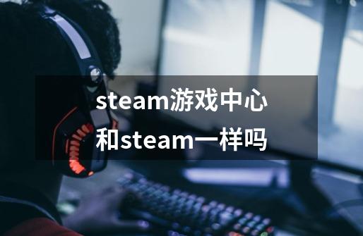 steam游戏中心和steam一样吗-第1张-游戏信息-龙启网