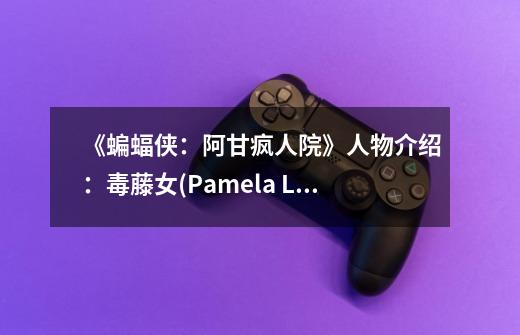 《蝙蝠侠:阿甘疯人院》人物介绍:毒藤女(Pamela Lillian Isley)-第1张-游戏信息-龙启网