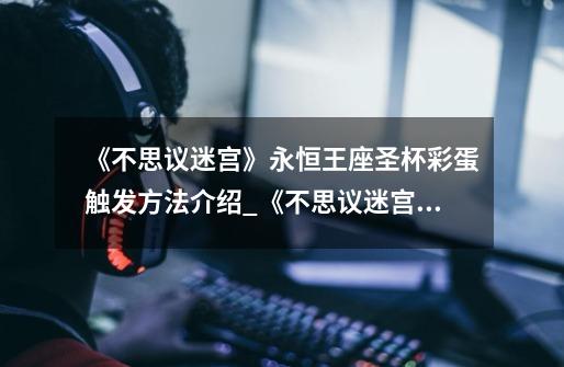 《不思议迷宫》永恒王座圣杯彩蛋触发方法介绍_《不思议迷宫》永恒王座圣杯彩蛋触发方法是什么-第1张-游戏信息-龙启网