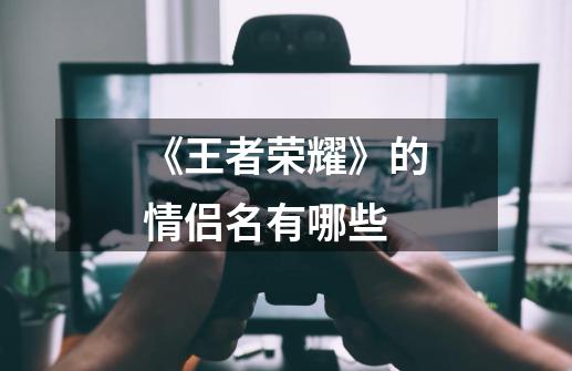 《王者荣耀》的情侣名有哪些-第1张-游戏信息-龙启网