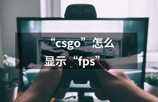 “csgo”怎么显示“fps”-第1张-游戏信息-龙启网