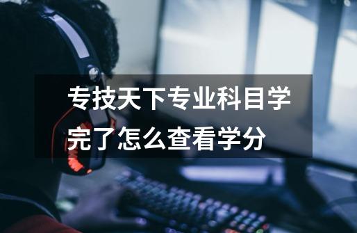 专技天下专业科目学完了怎么查看学分-第1张-游戏信息-龙启网