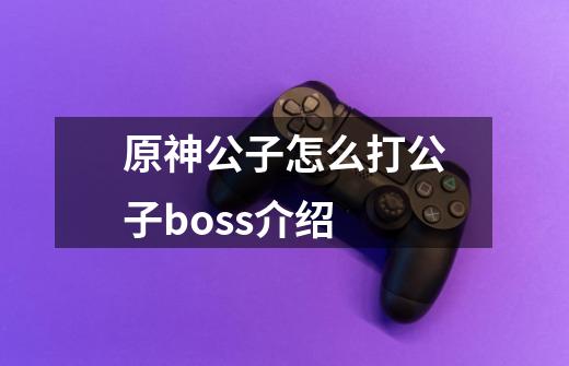 原神公子怎么打公子boss介绍-第1张-游戏信息-龙启网