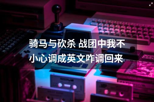 骑马与砍杀 战团中我不小心调成英文咋调回来-第1张-游戏信息-龙启网