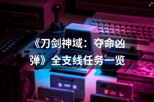 《刀剑神域:夺命凶弹》全支线任务一览-第1张-游戏信息-龙启网