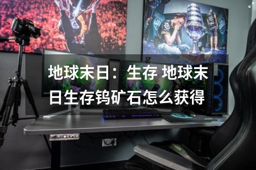 地球末日:生存 地球末日生存钨矿石怎么获得-第1张-游戏信息-龙启网
