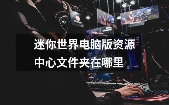迷你世界电脑版资源中心文件夹在哪里-第1张-游戏信息-龙启网