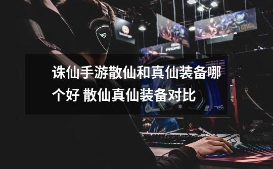 诛仙手游散仙和真仙装备哪个好 散仙真仙装备对比-第1张-游戏信息-龙启网