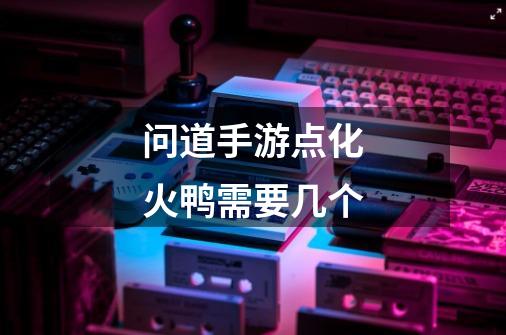 问道手游点化火鸭需要几个-第1张-游戏信息-龙启网