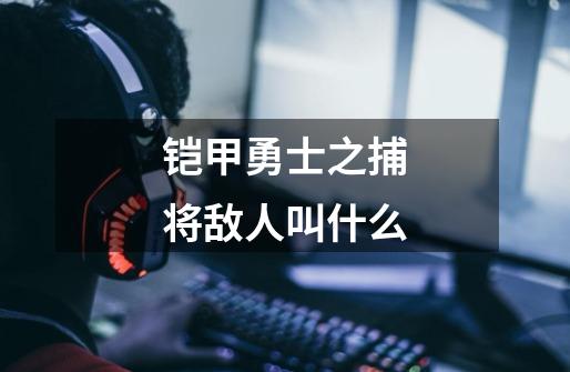 铠甲勇士之捕将敌人叫什么-第1张-游戏信息-龙启网