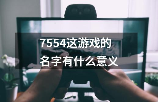 7554这游戏的名字有什么意义-第1张-游戏信息-龙启网
