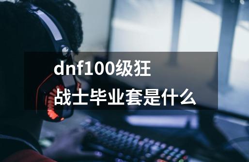 dnf100级狂战士毕业套是什么-第1张-游戏信息-龙启网