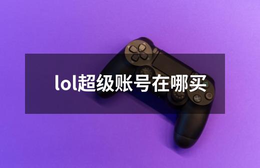 lol超级账号在哪买-第1张-游戏信息-龙启网