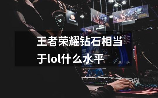 王者荣耀钻石相当于lol什么水平-第1张-游戏信息-龙启网