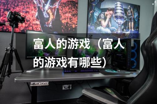 富人的游戏(富人的游戏有哪些)-第1张-游戏信息-龙启网