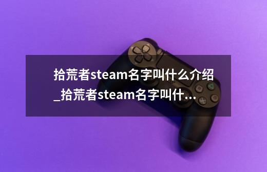 拾荒者steam名字叫什么介绍_拾荒者steam名字叫什么是什么-第1张-游戏信息-龙启网