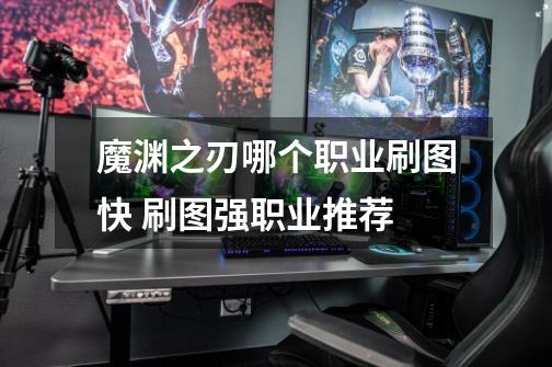 魔渊之刃哪个职业刷图快 刷图强职业推荐-第1张-游戏信息-龙启网