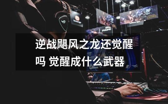 逆战飓风之龙还觉醒吗 觉醒成什么武器-第1张-游戏信息-龙启网