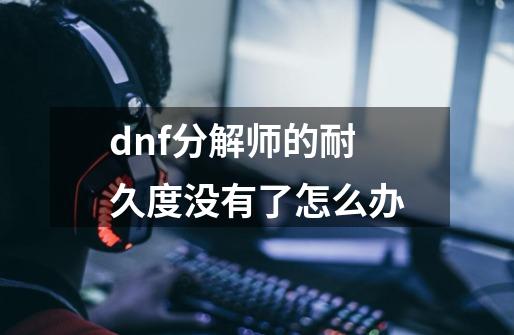 dnf分解师的耐久度没有了怎么办-第1张-游戏信息-龙启网