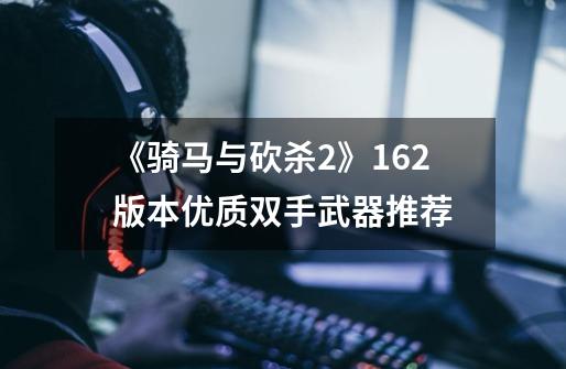 《骑马与砍杀2》1.6.2版本优质双手武器推荐-第1张-游戏信息-龙启网