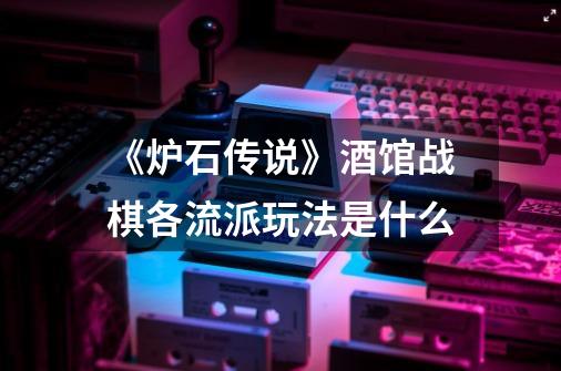 《炉石传说》酒馆战棋各流派玩法是什么-第1张-游戏信息-龙启网
