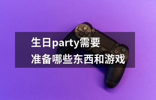 生日party需要准备哪些东西和游戏-第1张-游戏信息-龙启网